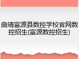 曲靖富源县数控学校官网数控招生(富源数控招生)