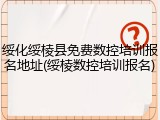 绥化绥棱县免费数控培训报名地址(绥棱数控培训报名)