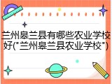 兰州皋兰县有哪些农业学校好("兰州皋兰县农业学校")