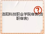 洛阳科技职业学院宿舍(洛职宿舍)