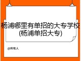 杨浦哪里有单招的大专学校(杨浦单招大专)