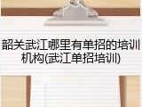 韶关武江哪里有单招的培训机构(武江单招培训)