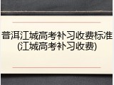 普洱江城高考补习收费标准(江城高考补习收费)