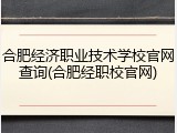 合肥经济职业技术学校官网查询(合肥经职校官网)