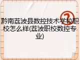 黔南荔波县数控技术学校职校怎么样(荔波职校数控专业)