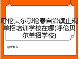 呼伦贝尔鄂伦春自治旗正规单招培训学校在哪(呼伦贝尔单招学校)