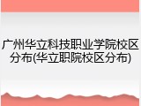 广州华立科技职业学院校区分布(华立职院校区分布)