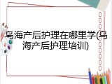 乌海产后护理在哪里学(乌海产后护理培训)