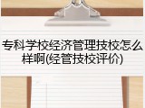 专科学校经济管理技校怎么样啊(经管技校评价)