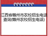 江西省赣州市农校招生电话查询(赣州农校招生电话)