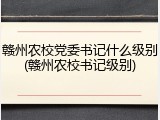 赣州农校党委书记什么级别(赣州农校书记级别)