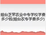 烟台芝罘农业中专学校学费多少钱(烟台农专学费多少)