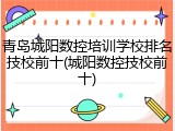 青岛城阳数控培训学校排名技校前十(城阳数控技校前十)
