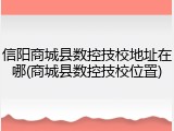 信阳商城县数控技校地址在哪(商城县数控技校位置)