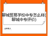 聊城贸易学校中专怎么样(聊城中专评价)
