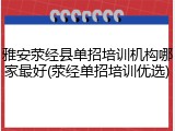雅安荥经县单招培训机构哪家最好(荥经单招培训优选)