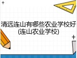清远连山有哪些农业学校好(连山农业学校)