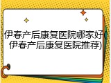 伊春产后康复医院哪家好(伊春产后康复医院推荐)