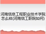 河南信息工程职业技术学院怎么样(河南信工职院如何)