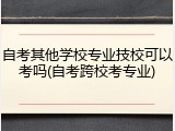 自考其他学校专业技校可以考吗(自考跨校考专业)