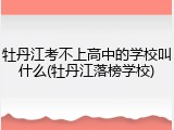牡丹江考不上高中的学校叫什么(牡丹江落榜学校)