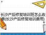 长沙产后修复培训班怎么收费(长沙产后修复培训费用)