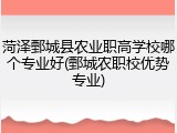 菏泽鄄城县农业职高学校哪个专业好(鄄城农职校优势专业)