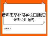 普洱思茅补习学校口碑(思茅补习口碑)