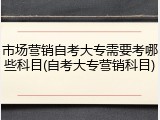 市场营销自考大专需要考哪些科目(自考大专营销科目)