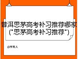 普洱思茅高考补习推荐哪家("思茅高考补习推荐")