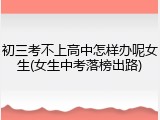 初三考不上高中怎样办呢女生(女生中考落榜出路)