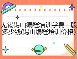 无锡锡山编程培训学费一般多少钱(锡山编程培训价格)