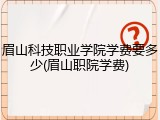 眉山科技职业学院学费要多少(眉山职院学费)