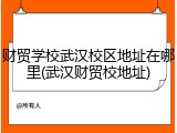 财贸学校武汉校区地址在哪里(武汉财贸校地址)