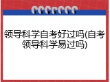 领导科学自考好过吗(自考领导科学易过吗)