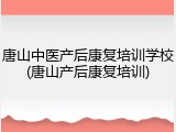 唐山中医产后康复培训学校(唐山产后康复培训)