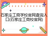 石家庄工商学校官网查询入口(石家庄工商校官网)