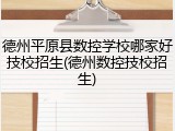 德州平原县数控学校哪家好技校招生(德州数控技校招生)