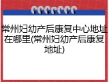 常州妇幼产后康复中心地址在哪里(常州妇幼产后康复地址)