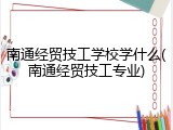 南通经贸技工学校学什么(南通经贸技工专业)