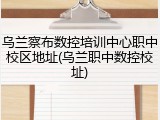 乌兰察布数控培训中心职中校区地址(乌兰职中数控校址)