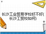 长沙工业贸易学校好不好(长沙工贸校如何)
