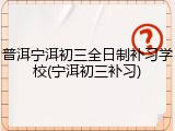 普洱宁洱初三全日制补习学校(宁洱初三补习)