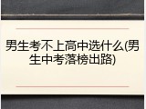 男生考不上高中选什么(男生中考落榜出路)