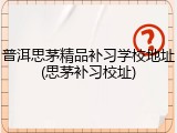 普洱思茅精品补习学校地址(思茅补习校址)