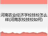 河南农业经济学校技校怎么样(河南农校技校如何)
