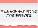 南充科技职业技术学院在哪(南充科技职院地址)