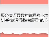 邢台清河县数控编程专业培训学校(清河数控编程培训)