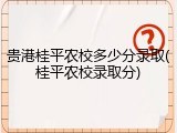 贵港桂平农校多少分录取(桂平农校录取分)