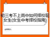 初三考不上高中如何择校呢女生(女生中考择校指南)